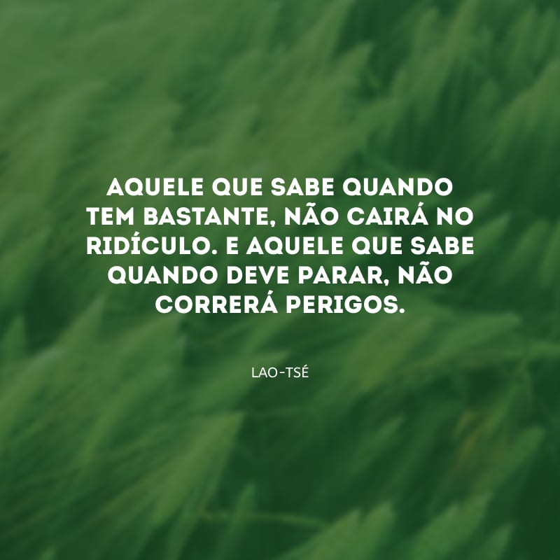 Aquele que sabe quando tem bastante, não cairá no ridículo. E aquele que sabe quando deve parar, não correrá perigos.