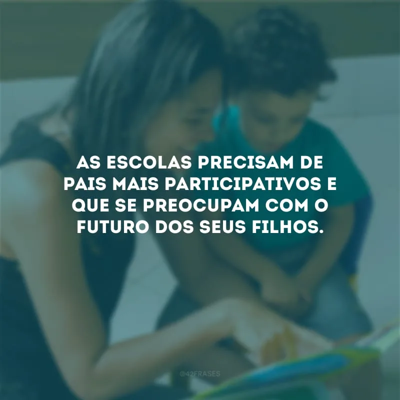 As escolas precisam de pais mais participativos e que se preocupam com o futuro dos seus filhos.