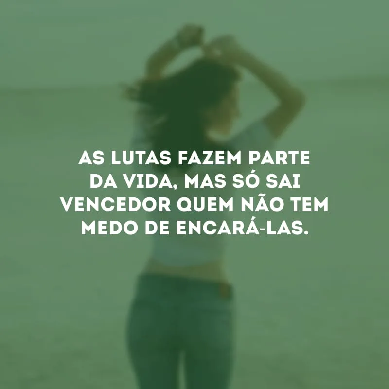 As lutas fazem parte da vida, mas só sai vencedor quem não tem medo de encará-las.