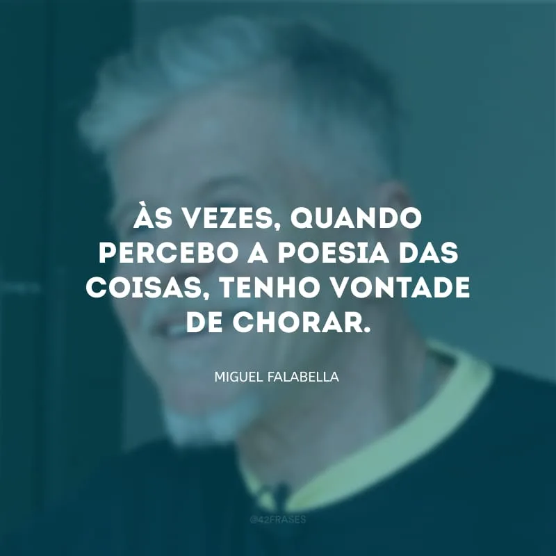 Às vezes, quando percebo a poesia das coisas, tenho vontade de chorar.