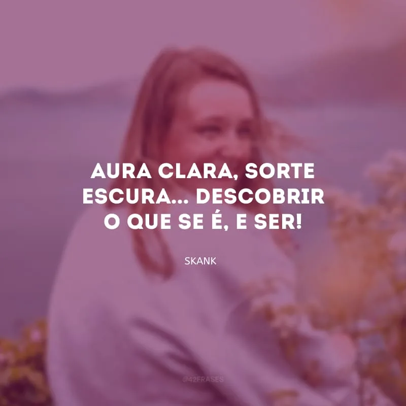 Aura clara, sorte escura... Descobrir o que se é, e ser!