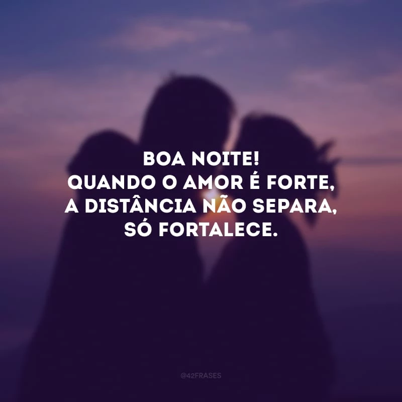 Boa noite! Quando o amor é forte, a distância não separa, só fortalece.