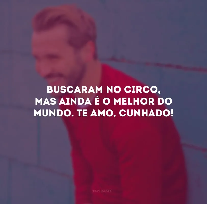 Buscaram no circo, mas ainda é o melhor do mundo. Te amo, cunhado!