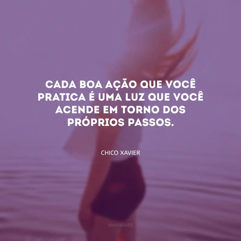 Cada boa ação que você pratica é uma luz que você acende em torno dos próprios passos.