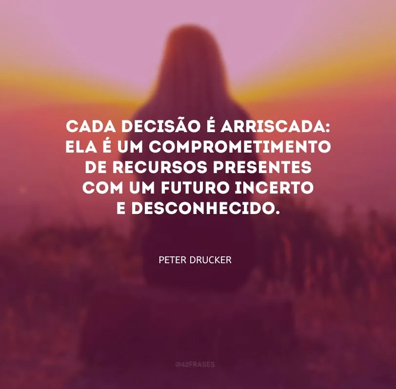 Cada decisão é arriscada: ela é um comprometimento de recursos presentes com um futuro incerto e desconhecido.