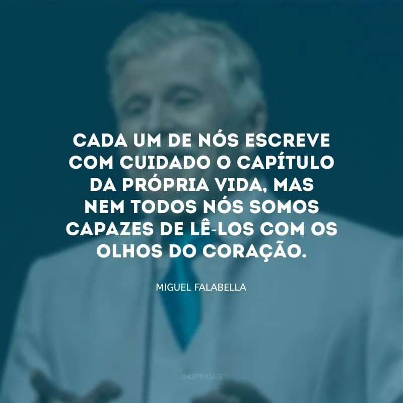 Cada um de nós escreve com cuidado o capítulo da própria vida, mas nem todos nós somos capazes de lê-los com os olhos do coração.