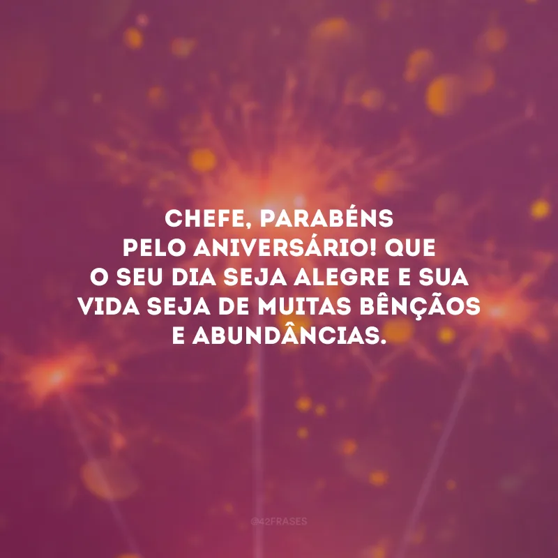 Chefe, parabéns pelo aniversário! Que o seu dia seja alegre e sua vida seja de muitas bênçãos e abundâncias.
