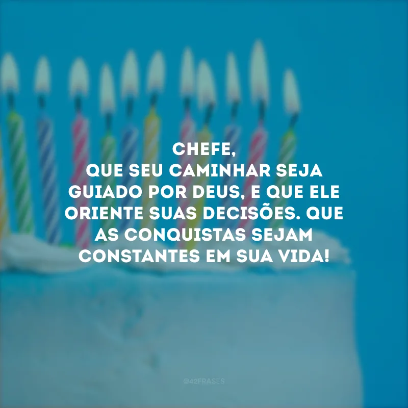Chefe, que seu caminhar seja guiado por Deus, e que Ele oriente suas decisões. Que as conquistas sejam constantes em sua vida!