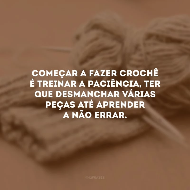 Começar a fazer crochê é treinar a paciência, ter que desmanchar várias peças até aprender a não errar.