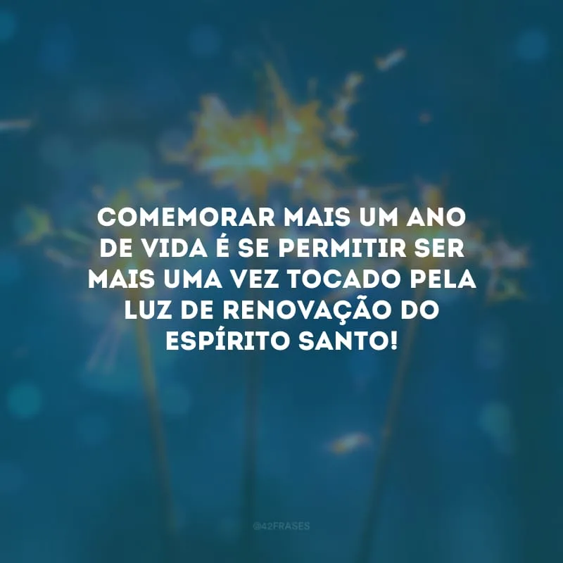 Comemorar mais um ano de vida é se permitir ser mais uma vez tocado pela luz de renovação do Espírito Santo!