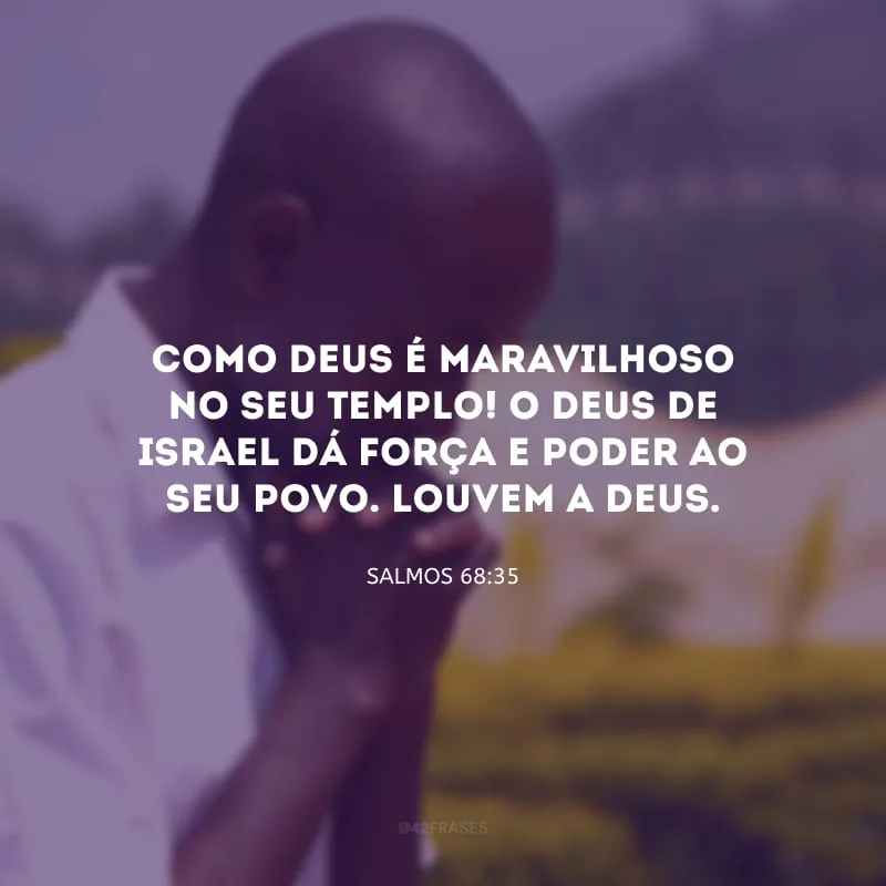 Como Deus é maravilhoso no seu Templo! O Deus de Israel dá força e poder ao seu povo. Louvem a Deus.
