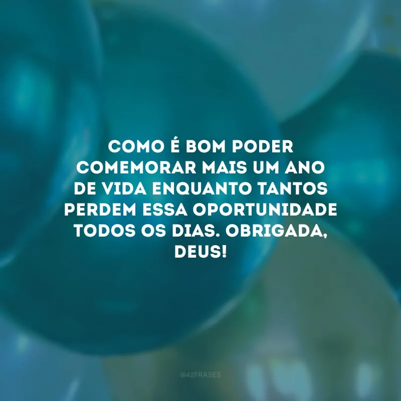 Como é bom poder comemorar mais um ano de vida enquanto tantos perdem essa oportunidade todos os dias. Obrigada, Deus!