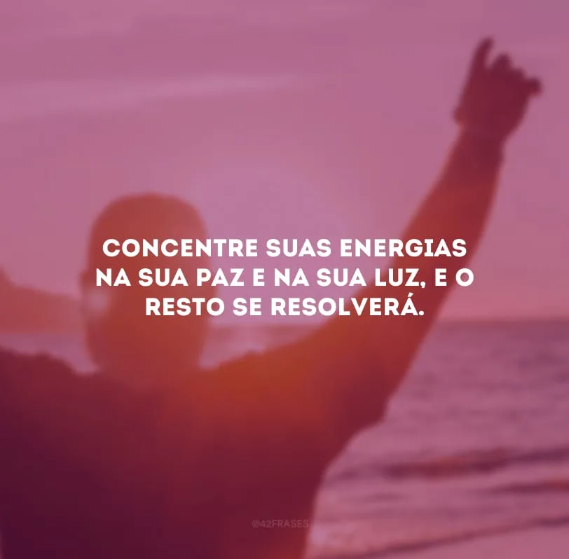 Concentre suas energias na sua paz e na sua luz, e o resto se resolverá.