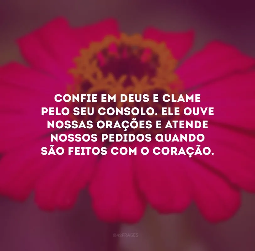 Confie em Deus e clame pelo seu consolo. Ele ouve nossas orações e atende nossos pedidos quando são feitos com o coração.