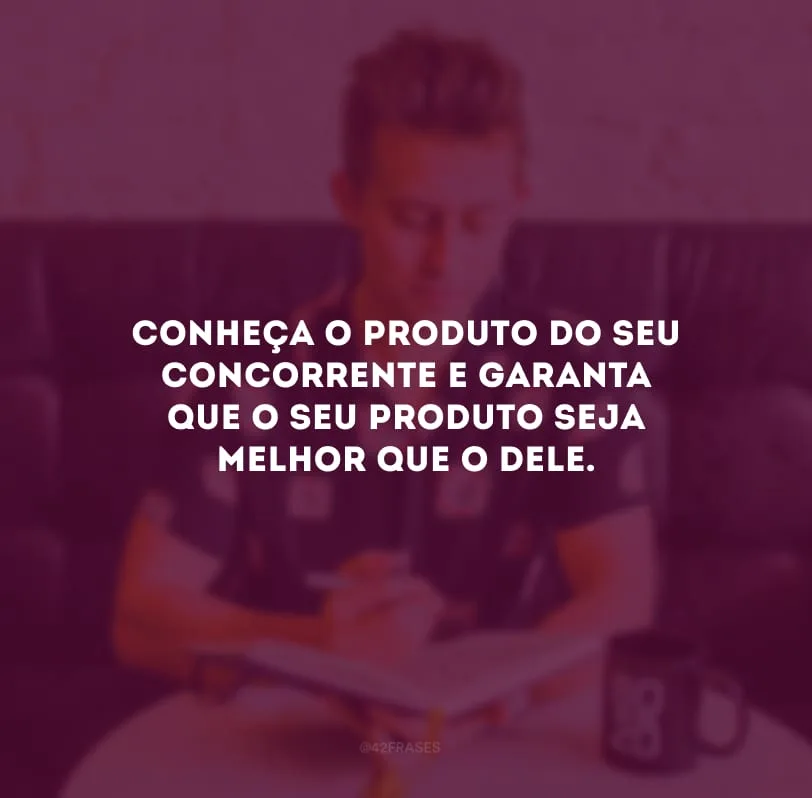 Conheça o produto do seu concorrente e garanta que o seu produto seja melhor que o dele.