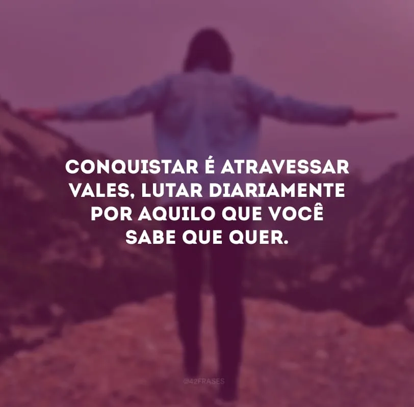 Conquistar é atravessar vales, lutar diariamente por aquilo que você sabe que quer.