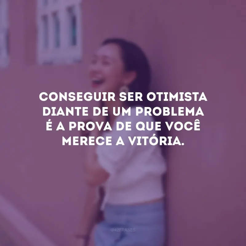 Conseguir ser otimista diante de um problema é a prova de que você merece a vitória.