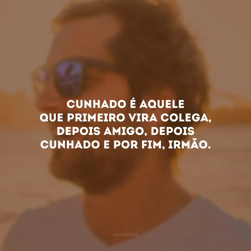 Cunhado é aquele que primeiro vira colega, depois amigo, depois cunhado e por fim, irmão.