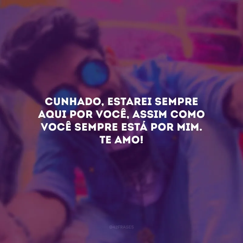 Cunhado, estarei sempre aqui por você, assim como você sempre está por mim. Te amo!