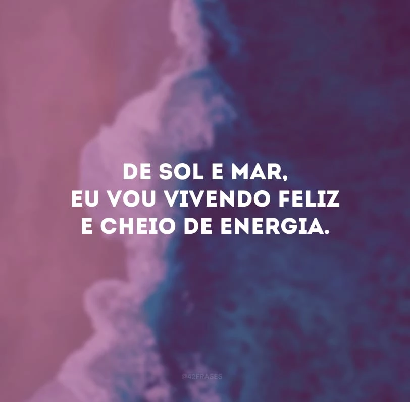 De sol e mar, eu vou vivendo feliz e cheio de energia.