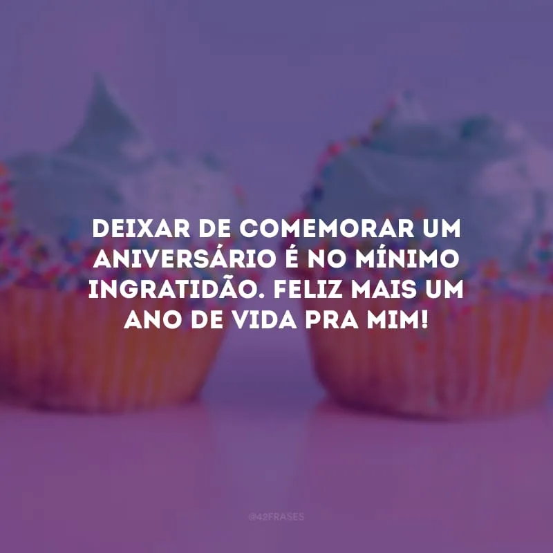 Deixar de comemorar um aniversário é no mínimo ingratidão. Feliz mais um ano de vida pra mim!