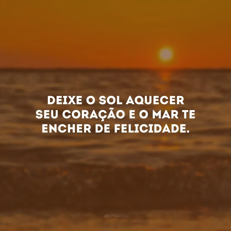 Deixe o sol aquecer seu coração e o mar te encher de felicidade.