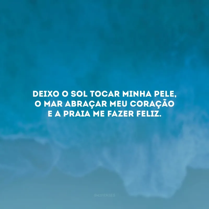 Deixo o sol tocar minha pele, o mar abraçar meu coração e a praia me fazer feliz.
