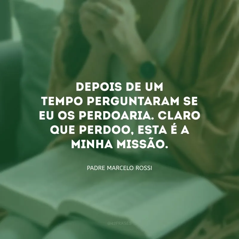 Depois de um tempo perguntaram se eu os perdoaria. Claro que perdoo, esta é a minha missão.