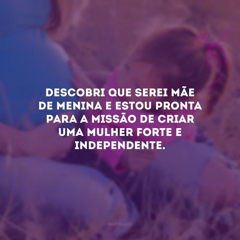Descobri que serei mãe de menina e estou pronta para a missão de criar uma mulher forte e independente.