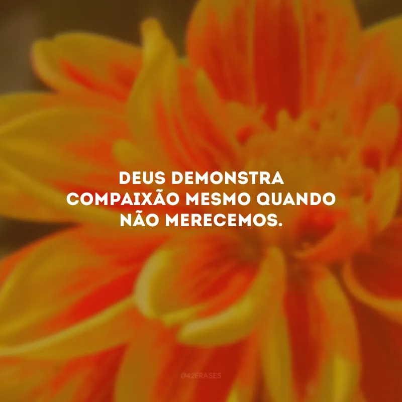 Deus demonstra compaixão mesmo quando não merecemos. 