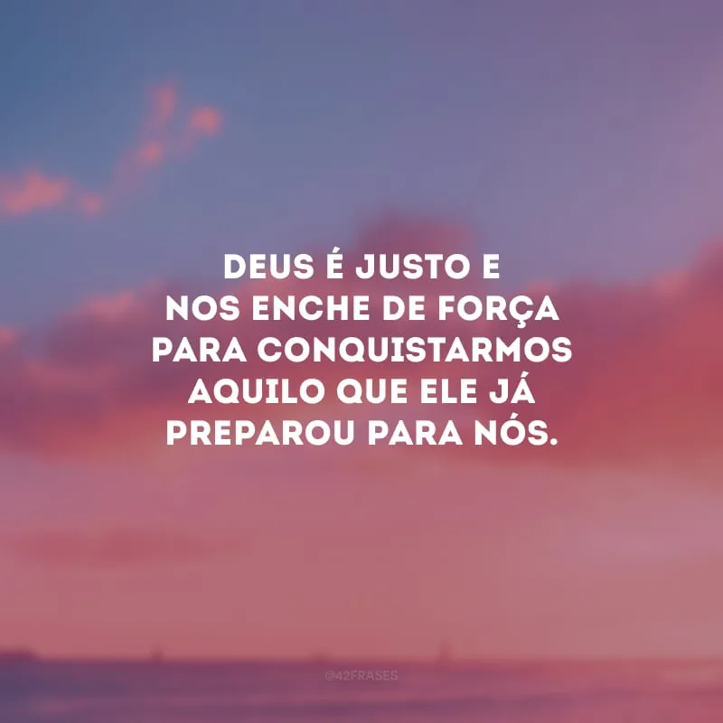 Deus é justo e nos enche de força para conquistarmos aquilo que Ele já preparou para nós.