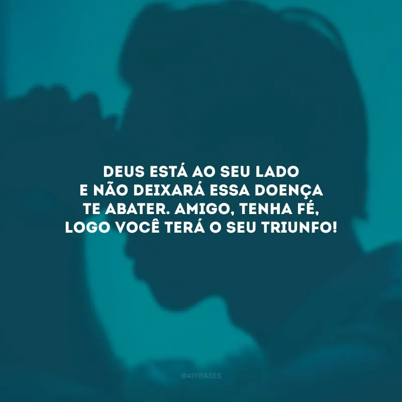 Deus está ao seu lado e não deixará essa doença te abater. Amigo, tenha fé, logo você terá o seu triunfo!