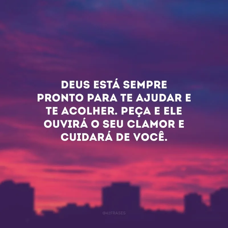 Deus está sempre pronto para te ajudar e te acolher. Peça e Ele ouvirá o seu clamor e cuidará de você.