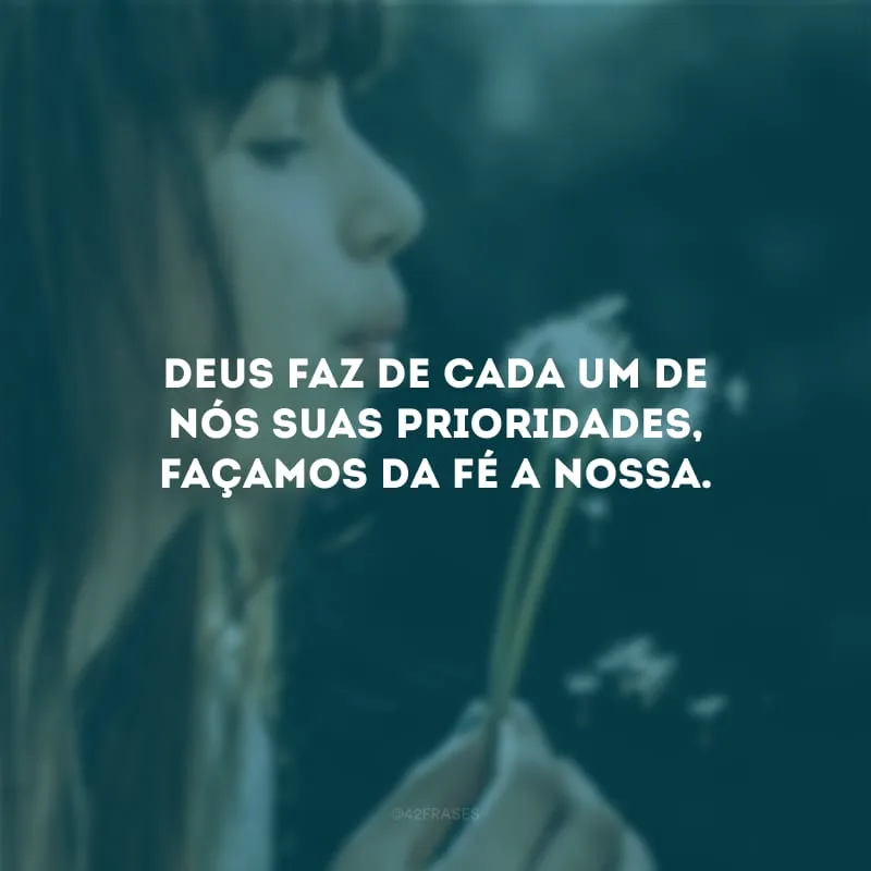Deus faz de cada um de nós suas prioridades, façamos da fé a nossa.