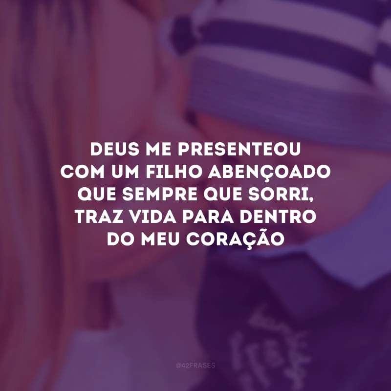 Deus me presenteou com um filho abençoado que sempre que sorri, traz vida para dentro do meu coração.