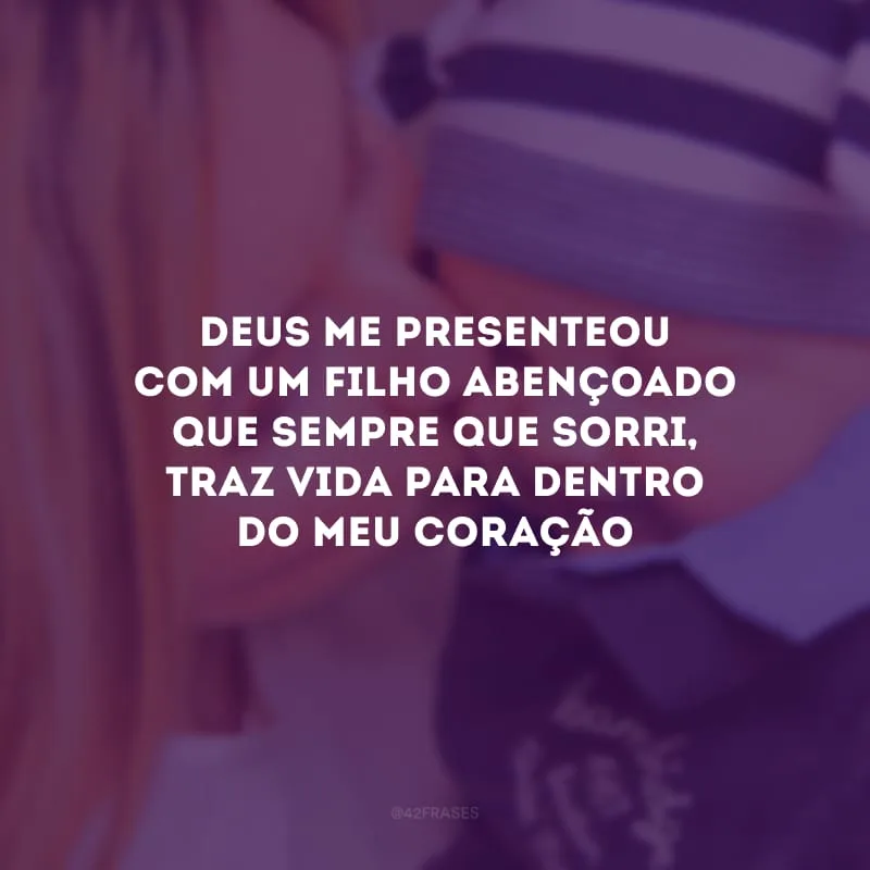 Deus me presenteou com um filho abençoado que sempre que sorri, traz vida para dentro do meu coração.