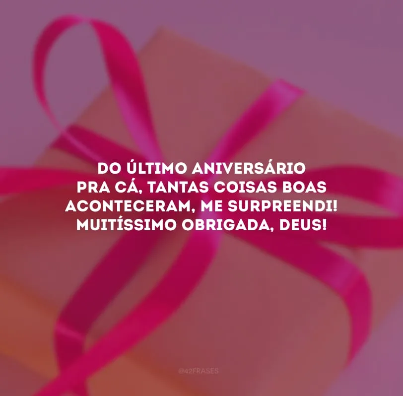 Do último aniversário pra cá, tantas coisas boas aconteceram, me surpreendi! Muitíssimo obrigada, Deus!