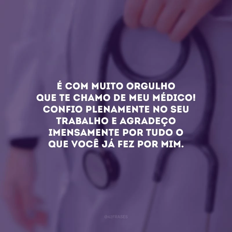 É com muito orgulho que te chamo de meu médico! Confio plenamente no seu trabalho e agradeço imensamente por tudo o que você já fez por mim.