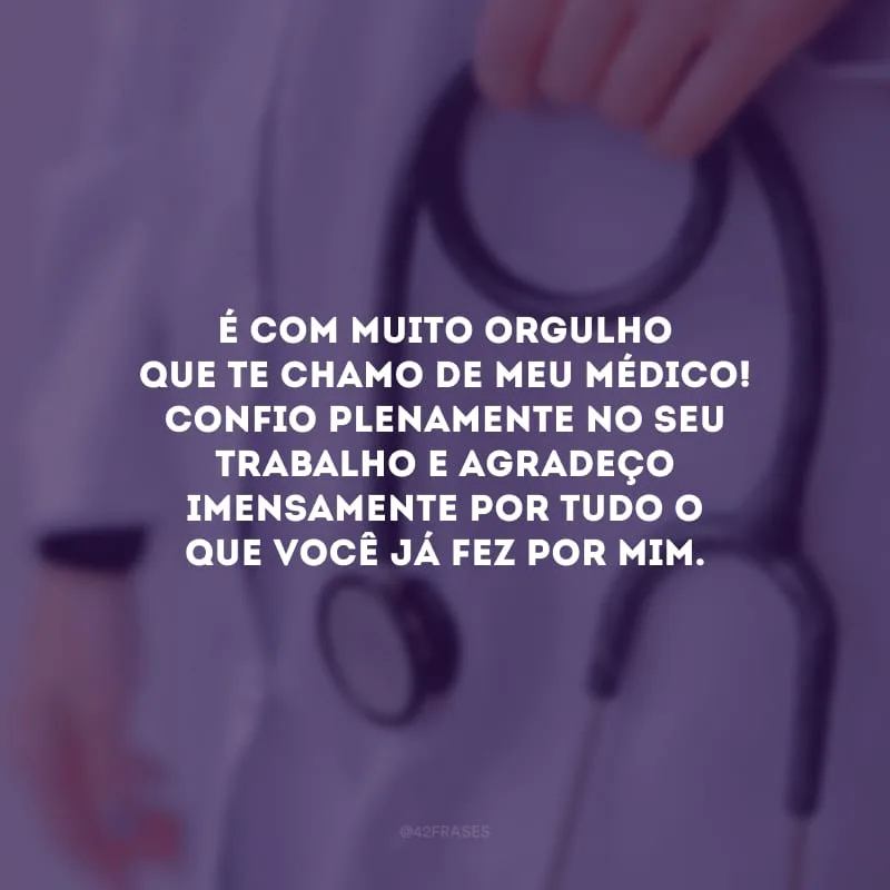É com muito orgulho que te chamo de meu médico! Confio plenamente no seu trabalho e agradeço imensamente por tudo o que você já fez por mim.