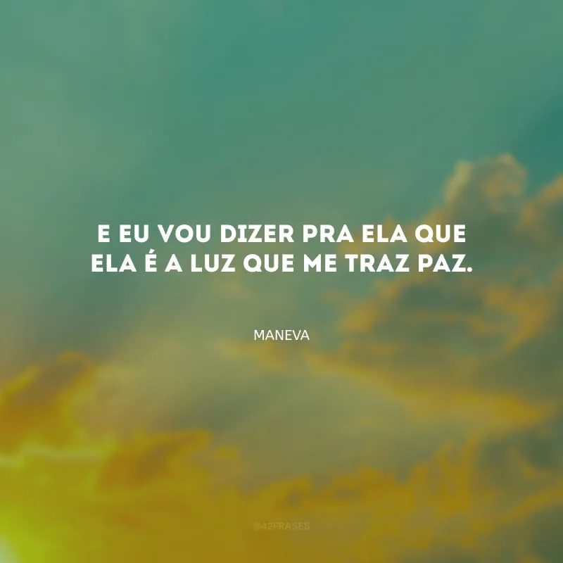 E eu vou dizer pra ela que ela é a luz que me traz paz.