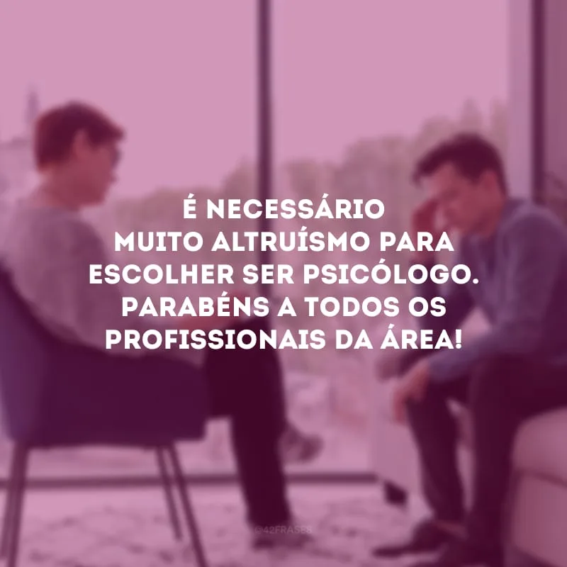 É necessário muito altruísmo para escolher ser psicólogo. Parabéns a todos os profissionais da área!
