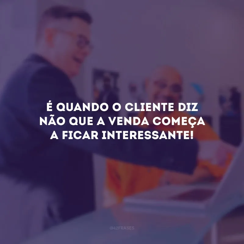 É quando o cliente diz não que a venda começa a ficar interessante!