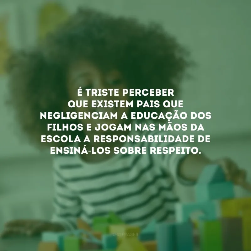 É triste perceber que existem pais que negligenciam a educação dos filhos e jogam nas mãos da escola a responsabilidade de ensiná-los sobre respeito.