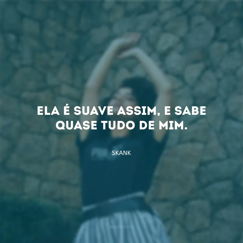 Ela é suave assim, e sabe quase tudo de mim.