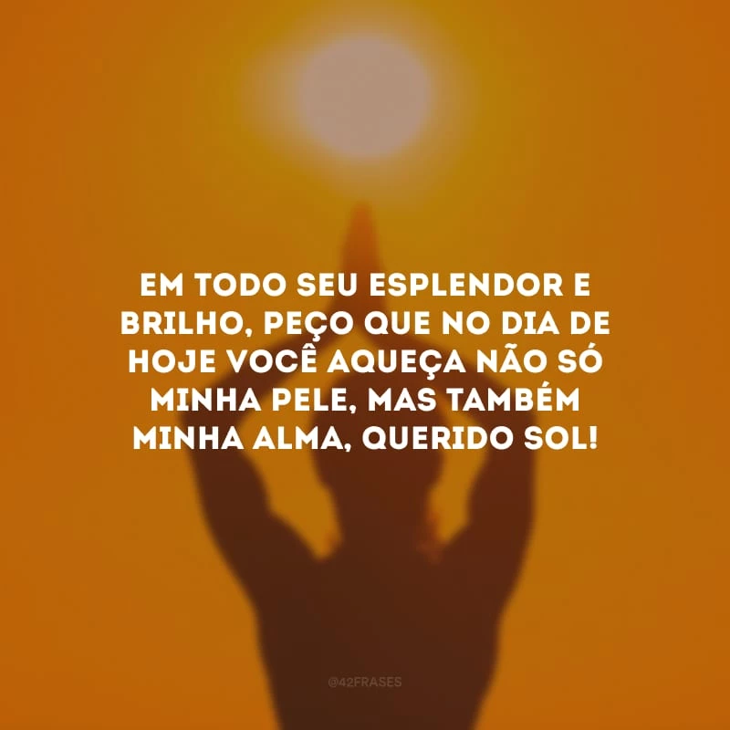Em todo seu esplendor e brilho, peço que no dia de hoje você aqueça não só minha pele, mas também minha alma, querido sol! 