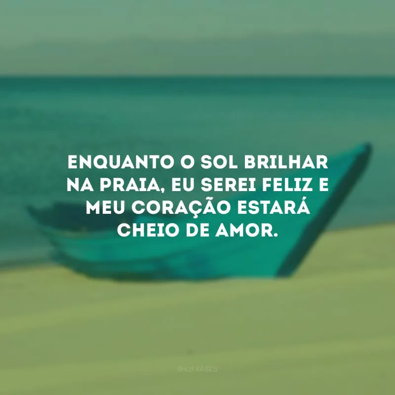 Enquanto o sol brilhar na praia, eu serei feliz e meu coração estará cheio de amor.
