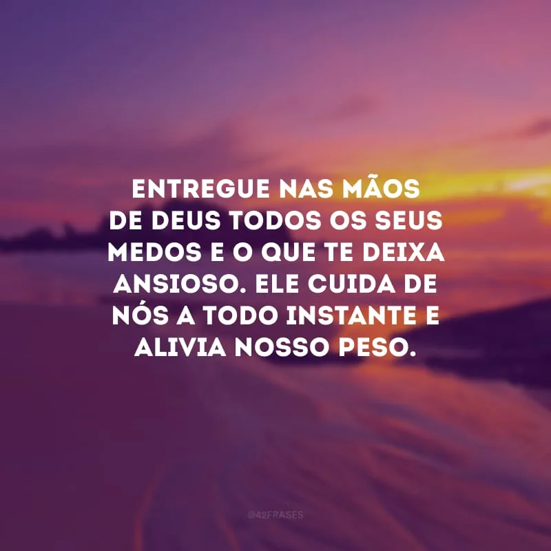 Entregue nas mãos de Deus todos os seus medos e o que te deixa ansioso. Ele cuida de nós a todo instante e alivia nosso peso.
