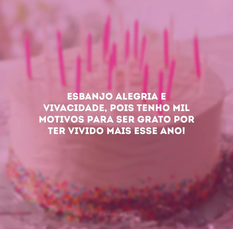 Esbanjo alegria e vivacidade, pois tenho mil motivos para ser grato por ter vivido mais esse ano!