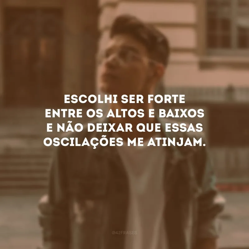 Escolhi ser forte entre os altos e baixos e não deixar que essas oscilações me atinjam.