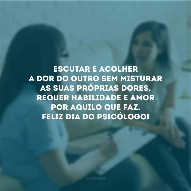 Escutar e acolher a dor do outro sem misturar as suas próprias dores, requer habilidade e amor por aquilo que faz. Feliz Dia do Psicólogo!